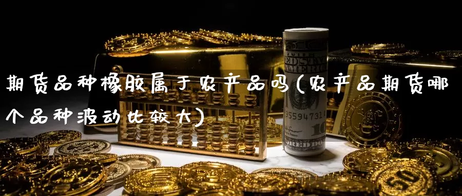 期货品种橡胶属于农产品吗(农产品期货哪个品种波动比较大)