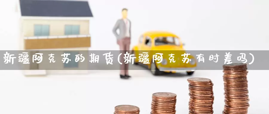 新疆阿克苏的期货(新疆阿克苏有时差吗)