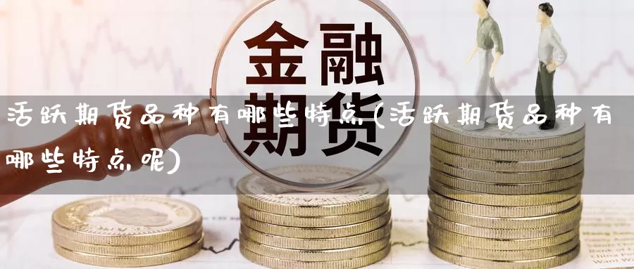 活跃期货品种有哪些特点(活跃期货品种有哪些特点呢)