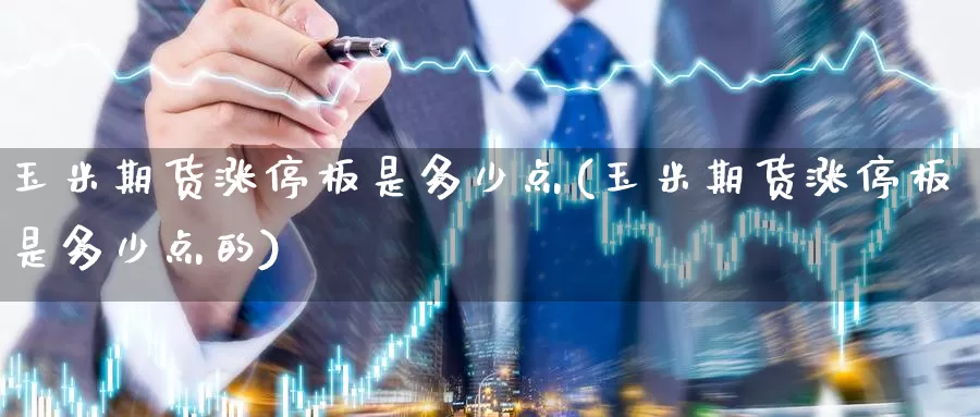 玉米期货涨停板是多少点(玉米期货涨停板是多少点的)