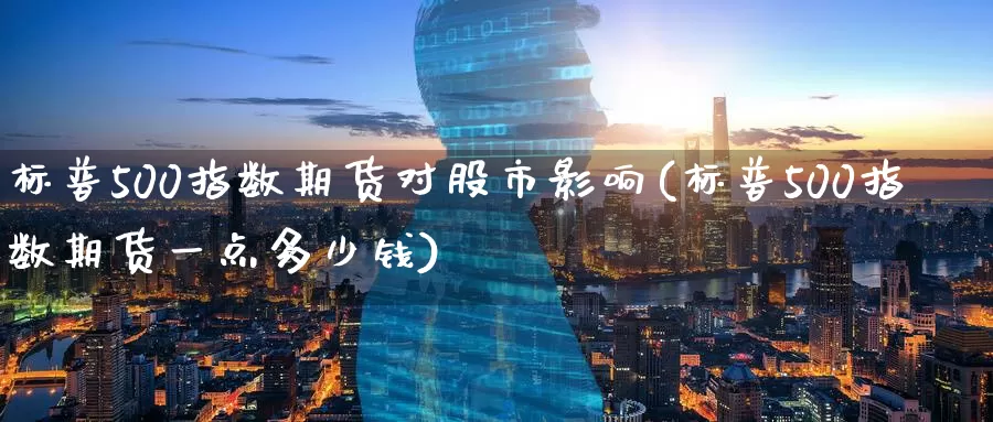 标普500指数期货对股市影响(标普500指数期货一点多少钱)