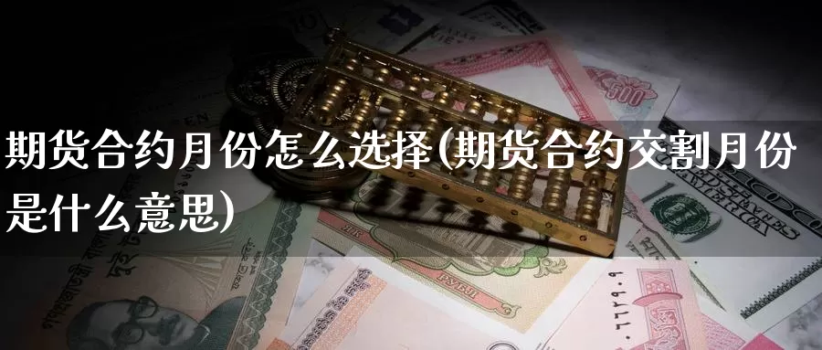 期货合约月份怎么选择(期货合约交割月份是什么意思)