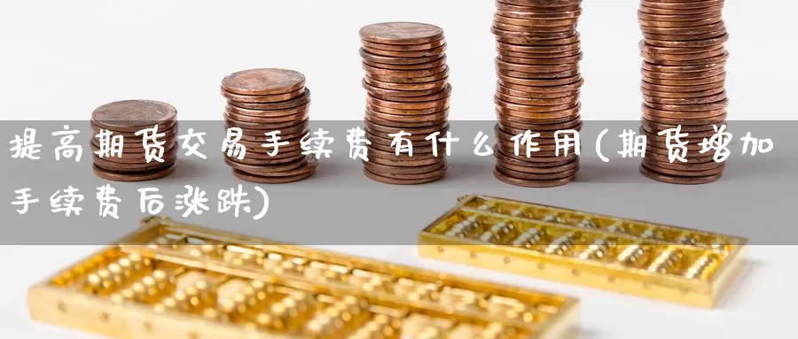 提高期货交易手续费有什么作用(期货增加手续费后涨跌)