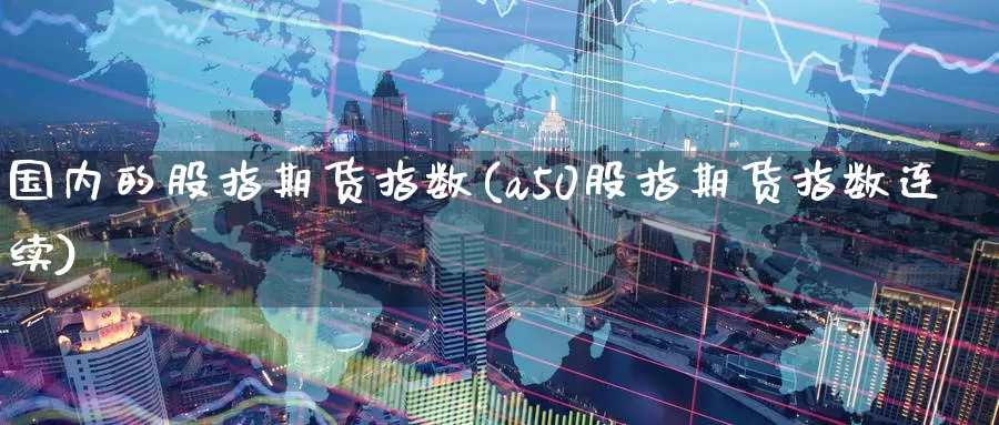 国内的股指期货指数(a50股指期货指数连续)