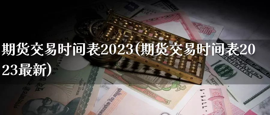 期货交易时间表2023(期货交易时间表2023最新)