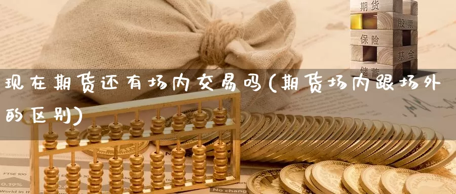 现在期货还有场内交易吗(期货场内跟场外的区别)