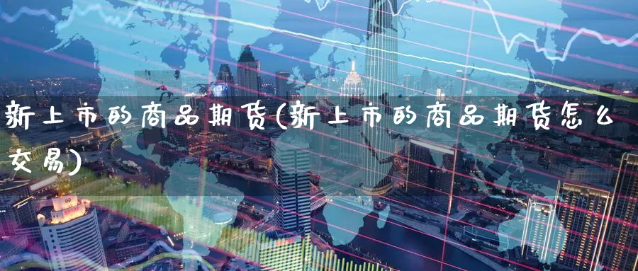 新上市的商品期货(新上市的商品期货怎么交易)