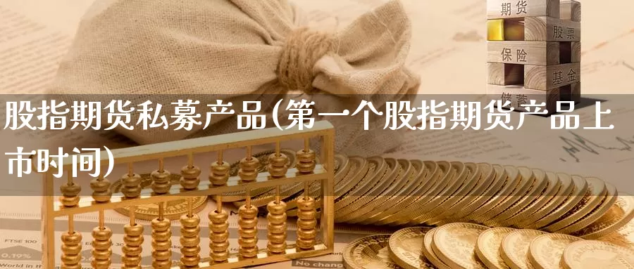 股指期货私募产品(第一个股指期货产品上市时间)