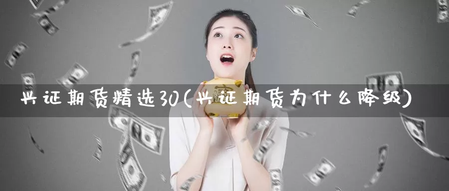 兴证期货精选30(兴证期货为什么降级)