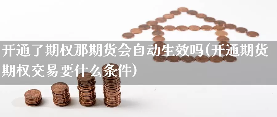 开通了期权那期货会自动生效吗(开通期货期权交易要什么条件)