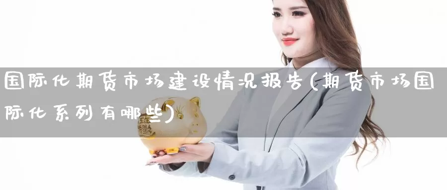 国际化期货市场建设情况报告(期货市场国际化系列有哪些)