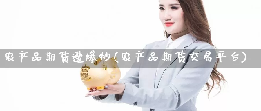 农产品期货遭爆炒(农产品期货交易平台)