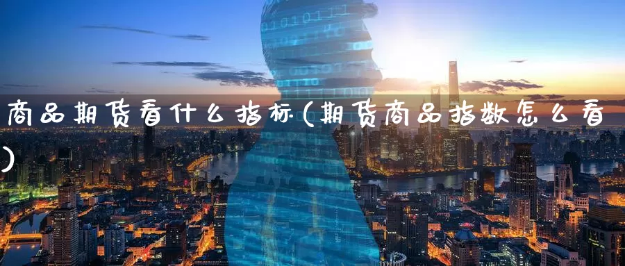 商品期货看什么指标(期货商品指数怎么看)