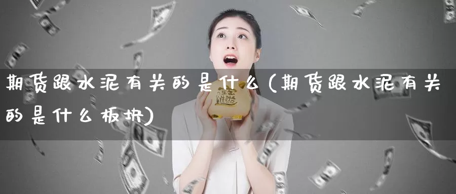 期货跟水泥有关的是什么(期货跟水泥有关的是什么板块)