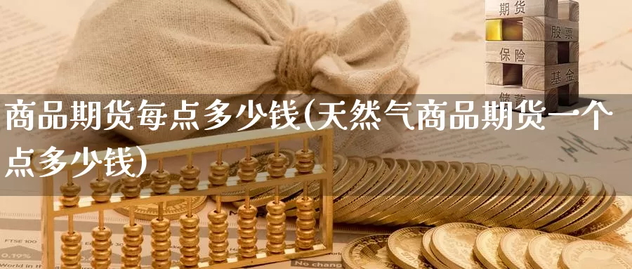 商品期货每点多少钱(天然气商品期货一个点多少钱)