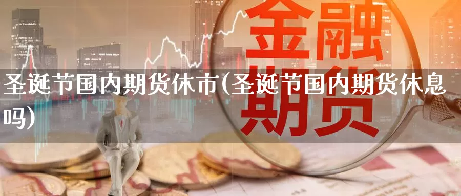 圣诞节国内期货休市(圣诞节国内期货休息吗)