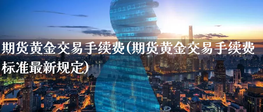 期货黄金交易手续费(期货黄金交易手续费标准最新规定)
