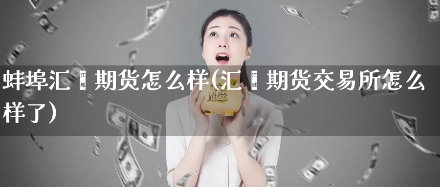 蚌埠汇鑫期货怎么样(汇鑫期货交易所怎么样了)
