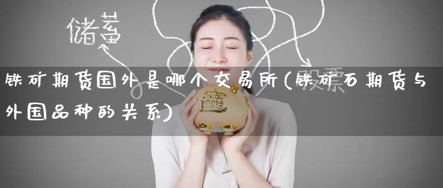 铁矿期货国外是哪个交易所(铁矿石期货与外国品种的关系)