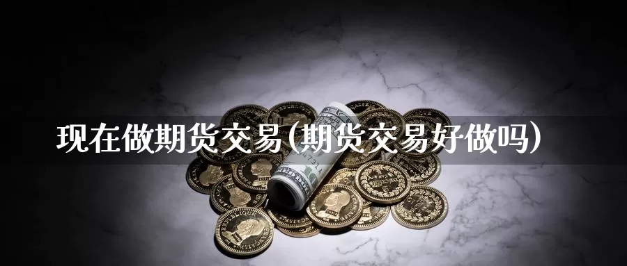现在做期货交易(期货交易好)
