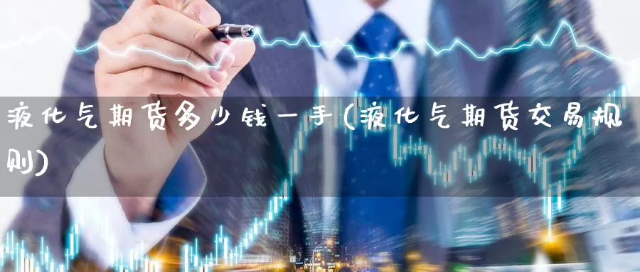 液化气期货多少钱一手(液化气期货交易规则)