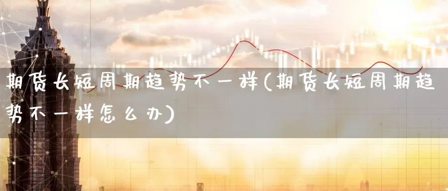 期货长短周期趋势不一样(期货长短周期趋势不一样怎么办)