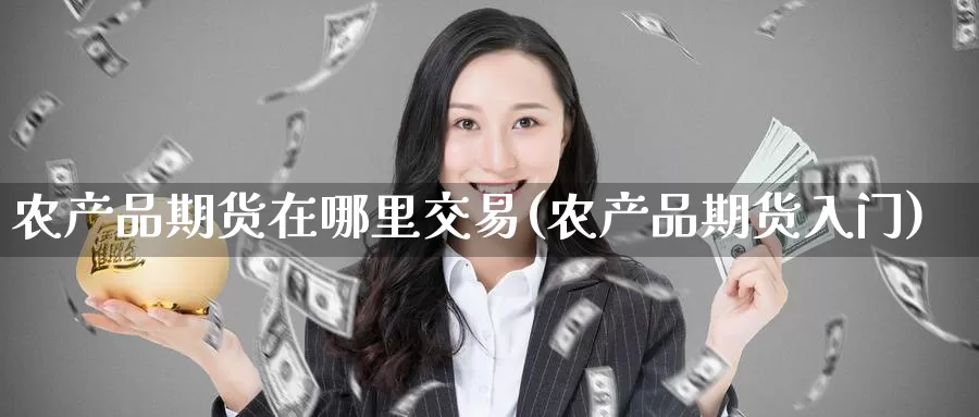 农产品期货在哪里交易(农产品期货入门)