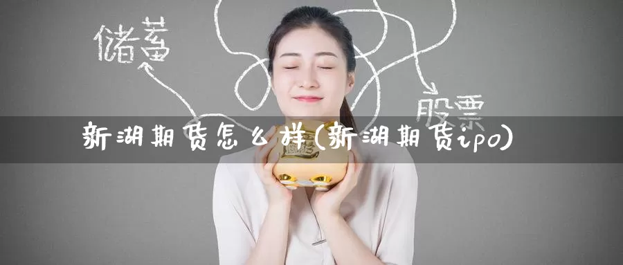新湖期货怎么样(新湖期货ipo)