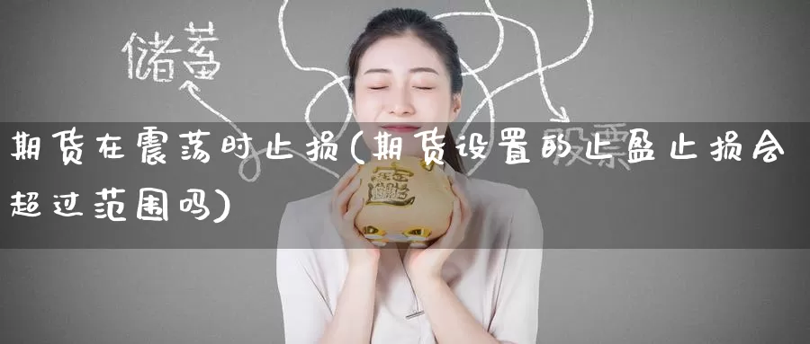 期货在震荡时止损(期货设置的止盈止损会超过范围吗)