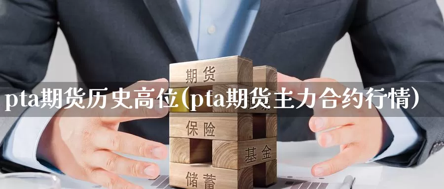 pta期货历史高位(pta期货主力合约行情)