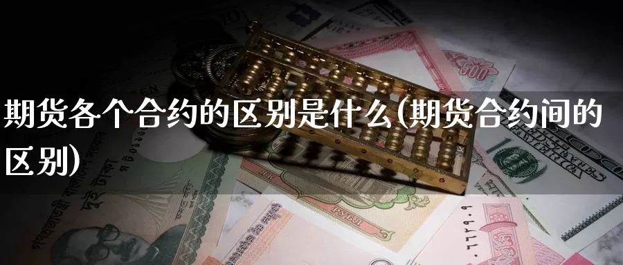 期货各个合约的区别是什么(期货合约间的区别)