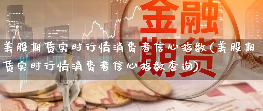 美股期货实时行情消费者信心指数(美股期货实时行情消费者信心指数查询)