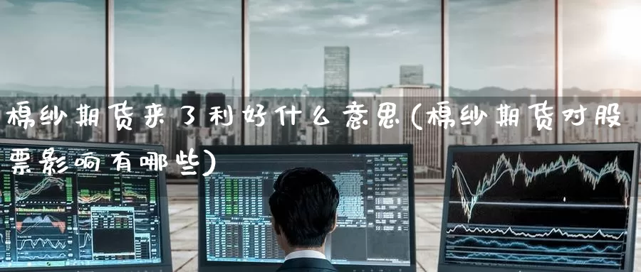 棉纱期货来了利好什么意思(棉纱期货对股票影响有哪些)