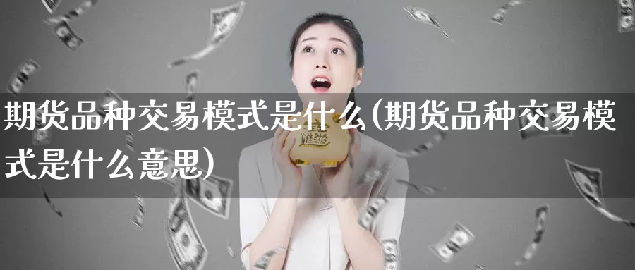 期货品种交易模式是什么(期货品种交易模式是什么意思)