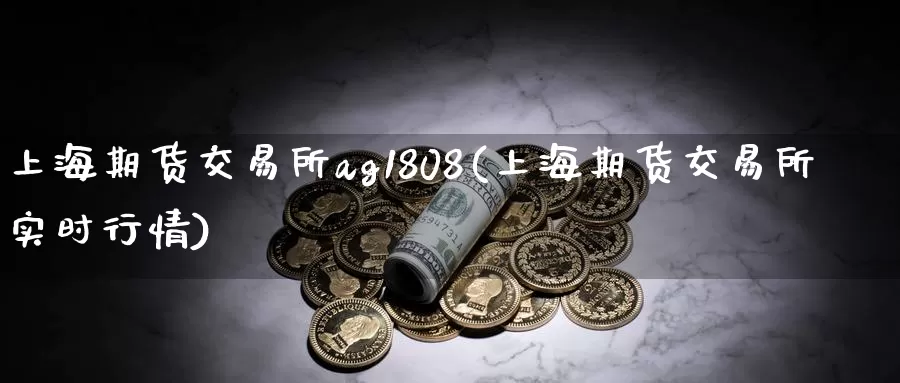 上海期货交易所ag1808(上海期货交易所实时行情)