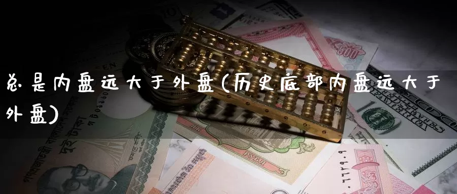 总是内盘远大于外盘(历史底部内盘远大于外盘)