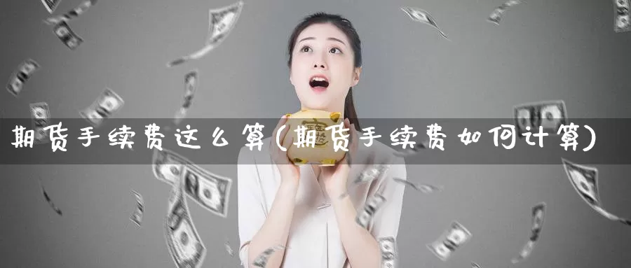 期货手续费这么算(期货手续费如何计算)