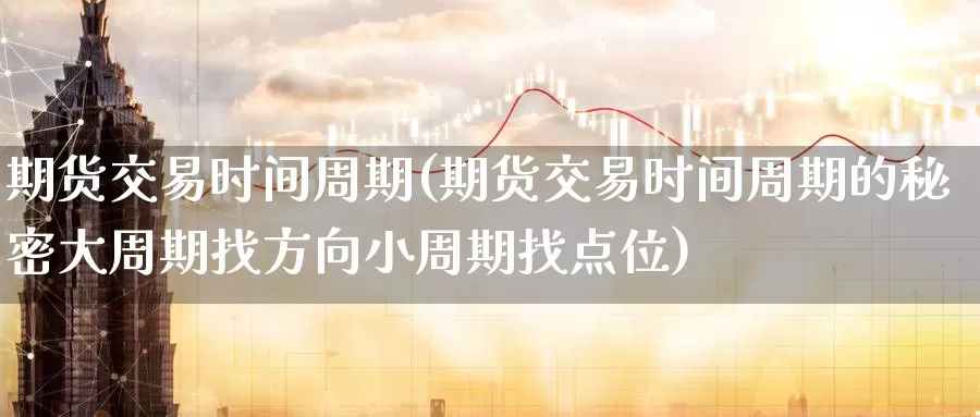 期货交易时间周期(期货交易时间周期的秘密大周期找方向小周期找点位)