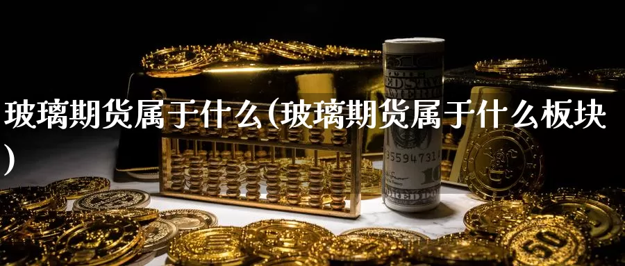 玻璃期货属于什么(玻璃期货属于什么板块)