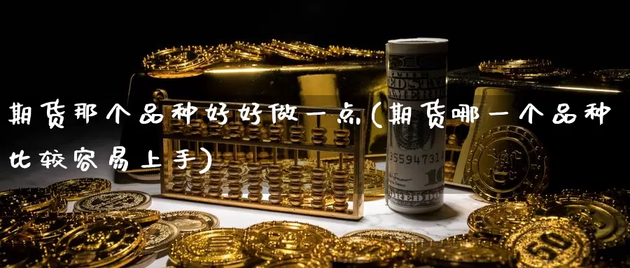 期货那个品种好好做一点(期货哪一个品种比较容易上手)