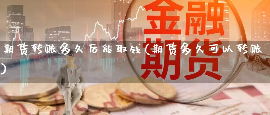 期货转账多久后能取钱(期货多久可以转账)