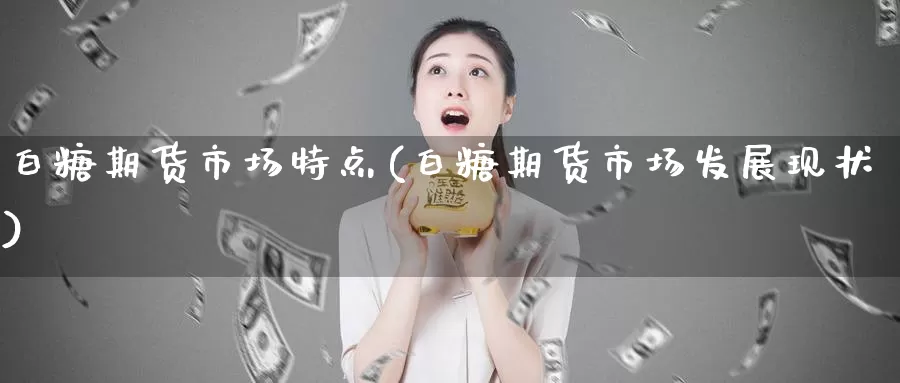 白糖期货市场特点(白糖期货市场发展现状)