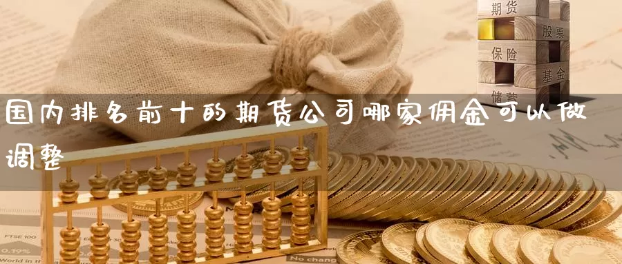 国内排名前十的期货公司哪家佣金可以做调整