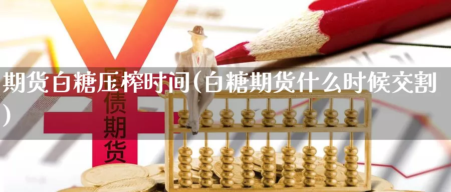 期货白糖压榨时间(白糖期货什么时候交割)