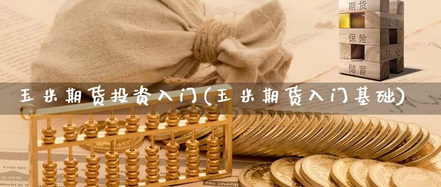 玉米期货投资入门(玉米期货入门基础)