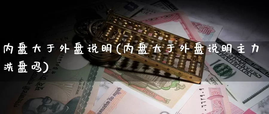 内盘大于外盘说明(内盘大于外盘说明主力洗盘吗)