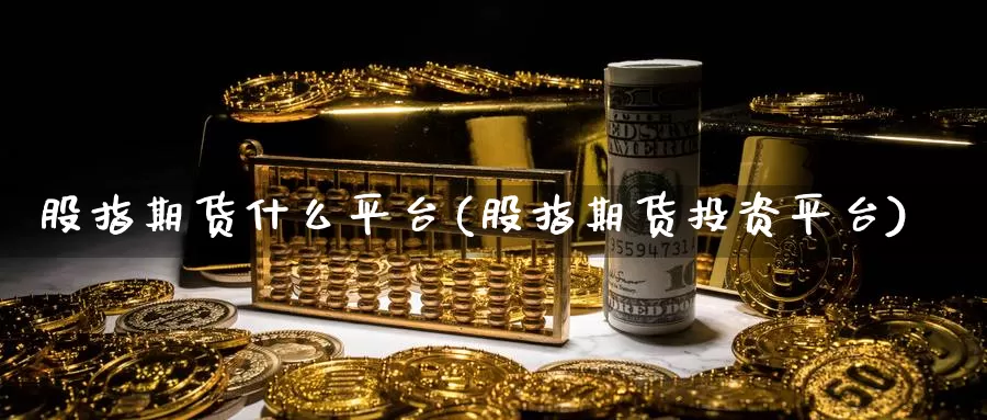 股指期货什么平台(股指期货投资平台)