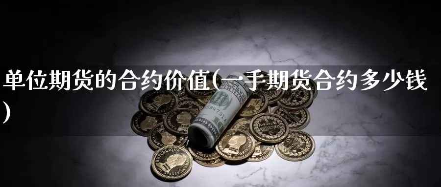 单位期货的合约价值(一手期货合约多少钱)