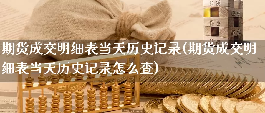 期货成交明细表当天历史记录(期货成交明细表当天历史记录怎么查)