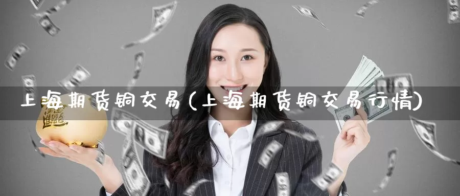 上海期货铜交易(上海期货铜交易行情)